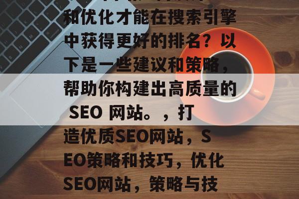 SEO 网站如何设计和优化才能在搜索引擎中获得更好的排名?以下是一些建议和策略,帮助你构建出高质量的 SEO 网站。,打造优质SEO网站,SEO策略和技巧,优化SEO网站,策略与技巧 SEO 网站如何设计和优化才能在搜索引擎中获得更好的排名?以下是一些建议和策略,帮助你构建出高质量的 SEO 网站。,打造优质SEO网站,SEO策略和技巧,优化SEO网站,策略与技巧