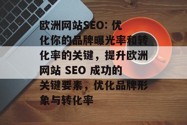 欧洲网站SEO: 优化你的品牌曝光率和转化率的关键,提升欧洲网站 SEO 成功的关键要素,优化品牌形象与转化率 欧洲网站SEO: 优化你的品牌曝光率和转化率的关键,提升欧洲网站 SEO 成功的关键要素,优化品牌形象与转化率