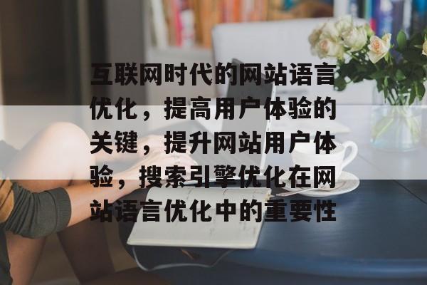 互联网时代的网站语言优化,提高用户体验的关键,提升网站用户体验,搜索引擎优化在网站语言优化中的重要性 互联网时代的网站语言优化,提高用户体验的关键,提升网站用户体验,搜索引擎优化在网站语言优化中的重要性
