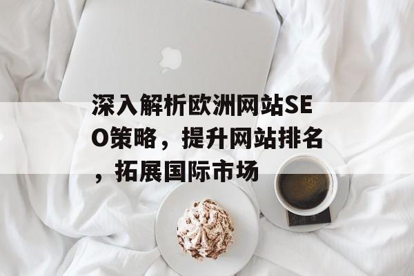 深入解析欧洲网站SEO策略,提升网站排名,拓展国际市场 深入解析欧洲网站SEO策略,提升网站排名,拓展国际市场