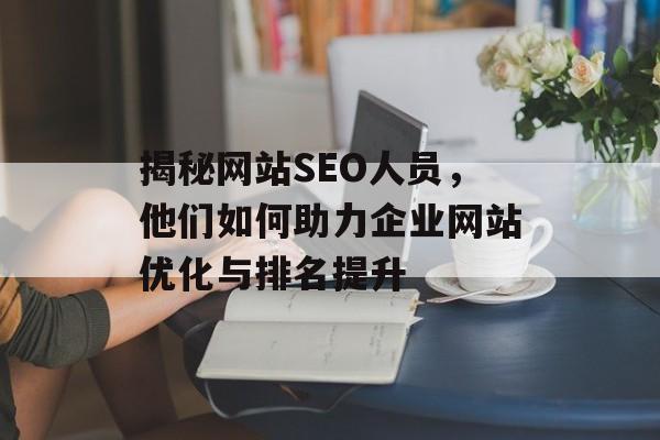 揭秘网站SEO人员,他们如何助力企业网站优化与排名提升 揭秘网站SEO人员,他们如何助力企业网站优化与排名提升