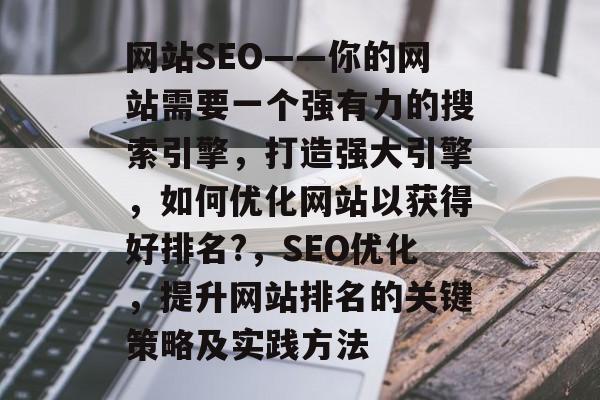 网站SEO——你的网站需要一个强有力的搜索引擎,打造强大引擎,如何优化网站以获得好排名?,SEO优化,提升网站排名的关键策略及实践方法 网站SEO——你的网站需要一个强有力的搜索引擎,打造强大引擎,如何优化网站以获得好排名?,SEO优化,提升网站排名的关键策略及实践方法