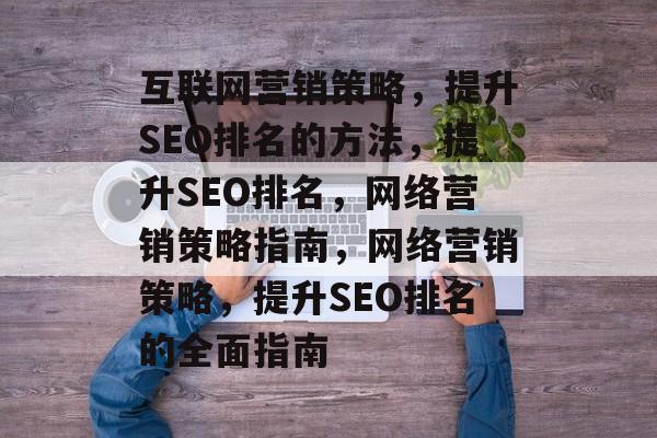 互联网营销策略,提升SEO排名的方法,提升SEO排名,网络营销策略指南,网络营销策略,提升SEO排名的全面指南 互联网营销策略,提升SEO排名的方法,提升SEO排名,网络营销策略指南,网络营销策略,提升SEO排名的全面指南