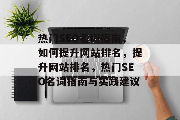 热门SEO名词指南,如何提升网站排名,提升网站排名,热门SEO名词指南与实践建议 热门SEO名词指南,如何提升网站排名,提升网站排名,热门SEO名词指南与实践建议