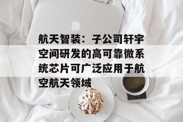 航天智装:子公司轩宇空间研发的高可靠微系统芯片可广泛应用于航空航天领域 航天智装:子公司轩宇空间研发的高可靠微系统芯片可广泛应用于航空航天领域