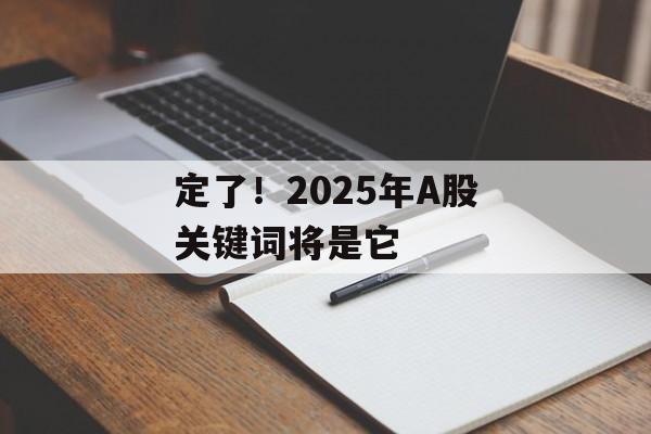 定了!2025年A股关键词将是它 定了!2025年A股关键词将是它