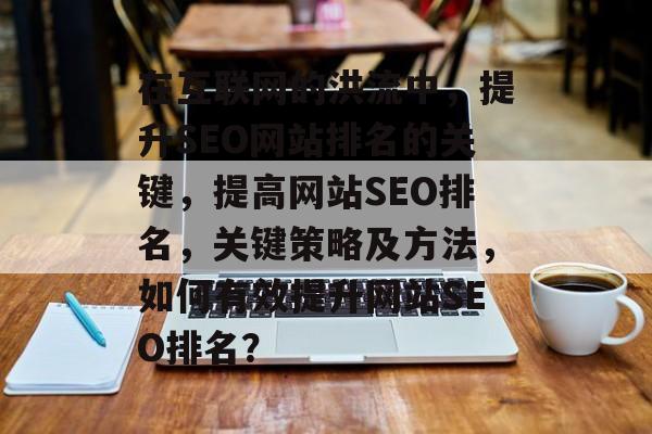 在互联网的洪流中,提升SEO网站排名的关键,提高网站SEO排名,关键策略及方法,如何有效提升网站SEO排名? 在互联网的洪流中,提升SEO网站排名的关键,提高网站SEO排名,关键策略及方法,如何有效提升网站SEO排名?