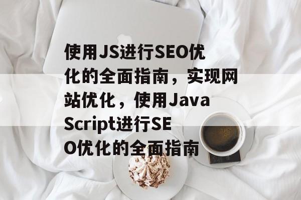 使用JS进行SEO优化的全面指南,实现网站优化,使用JavaScript进行SEO优化的全面指南 使用JS进行SEO优化的全面指南,实现网站优化,使用JavaScript进行SEO优化的全面指南