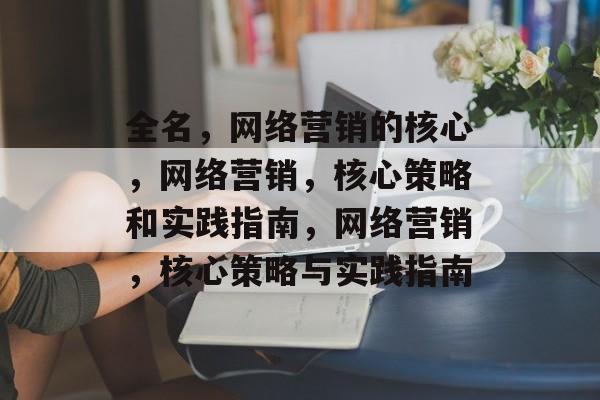 全名,网络营销的核心,网络营销,核心策略和实践指南,网络营销,核心策略与实践指南 全名,网络营销的核心,网络营销,核心策略和实践指南,网络营销,核心策略与实践指南