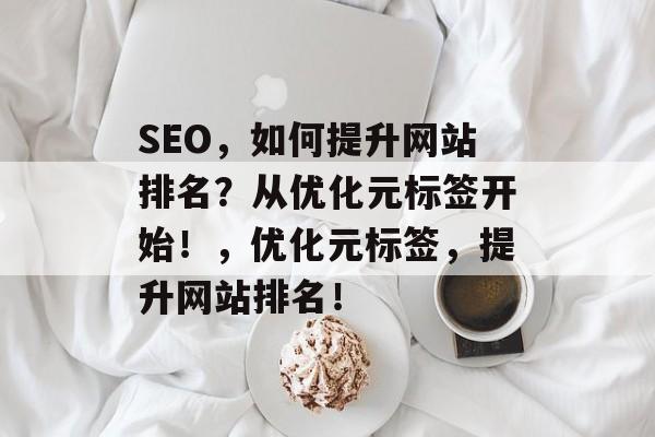 SEO,如何提升网站排名?从优化元标签开始!,优化元标签,提升网站排名! SEO,如何提升网站排名?从优化元标签开始!,优化元标签,提升网站排名!