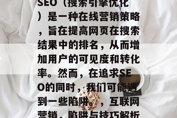 SEO(搜索引擎优化)是一种在线营销策略,旨在提高网页在搜索结果中的排名,从而增加用户的可见度和转化率。然而,在追求SEO的同时,我们可能遇到一些陷阱。,互联网营销,陷阱与技巧解析 SEO(搜索引擎优化)是一种在线营销策略,旨在提高网页在搜索结果中的排名,从而增加用户的可见度和转化率。然而,在追求SEO的同时,我们可能遇到一些陷阱。,互联网营销,陷阱与技巧解析