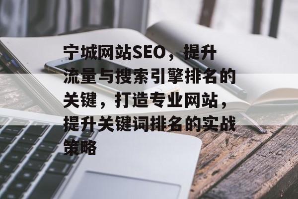 宁城网站SEO,提升流量与搜索引擎排名的关键,打造专业网站,提升关键词排名的实战策略 宁城网站SEO,提升流量与搜索引擎排名的关键,打造专业网站,提升关键词排名的实战策略