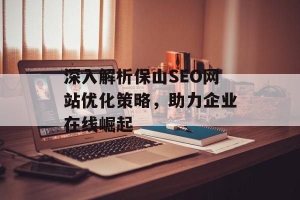 深入解析保山SEO网站优化策略,助力企业在线崛起 深入解析保山SEO网站优化策略,助力企业在线崛起