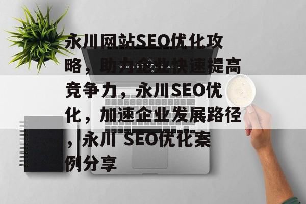 永川网站SEO优化攻略,助力企业快速提高竞争力,永川SEO优化,加速企业发展路径,永川 SEO优化案例分享 永川网站SEO优化攻略,助力企业快速提高竞争力,永川SEO优化,加速企业发展路径,永川 SEO优化案例分享