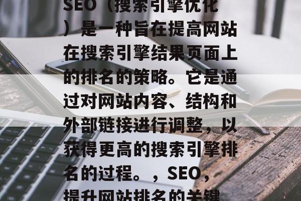 SEO（搜索引擎优化）是一种旨在提高网站在搜索引擎结果页面上的排名的策略。它是通过对网站内容、结构和外部链接进行调整，以获得更高的搜索引擎排名的过程。，SEO，提升网站排名的关键