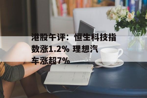 港股午评:恒生科技指数涨1.2% 理想汽车涨超7% 港股午评:恒生科技指数涨1.2% 理想汽车涨超7%