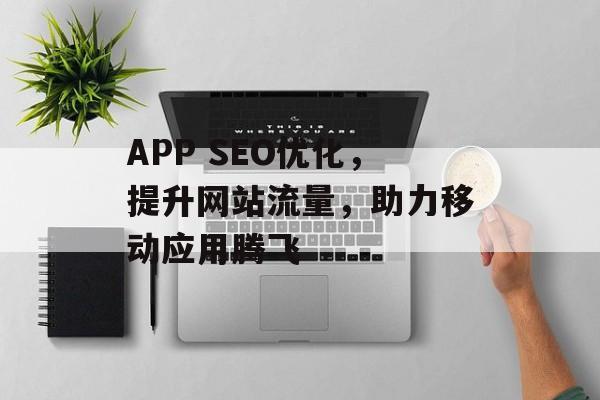 APP SEO优化,提升网站流量,助力移动应用腾飞 APP SEO优化,提升网站流量,助力移动应用腾飞