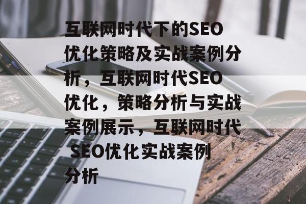 互联网时代下的SEO优化策略及实战案例分析,互联网时代SEO优化,策略分析与实战案例展示,互联网时代 SEO优化实战案例分析 互联网时代下的SEO优化策略及实战案例分析,互联网时代SEO优化,策略分析与实战案例展示,互联网时代 SEO优化实战案例分析