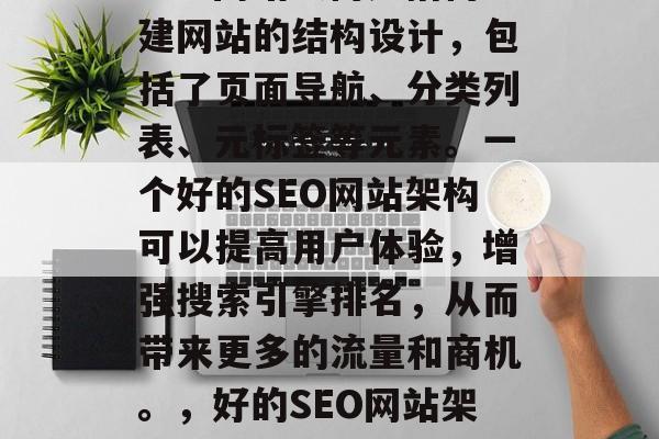 SEO网站架构是指构建网站的结构设计,包括了页面导航、分类列表、元标签等元素。一个好的SEO网站架构可以提高用户体验,增强搜索引擎排名,从而带来更多的流量和商机。,好的SEO网站架构是什么? SEO网站架构是指构建网站的结构设计,包括了页面导航、分类列表、元标签等元素。一个好的SEO网站架构可以提高用户体验,增强搜索引擎排名,从而带来更多的流量和商机。,好的SEO网站架构是什么?