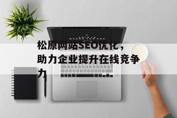 松原网站SEO优化,助力企业提升在线竞争力 松原网站SEO优化,助力企业提升在线竞争力