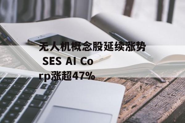 无人机概念股延续涨势 SES AI Corp涨超47% 无人机概念股延续涨势 SES AI Corp涨超47%