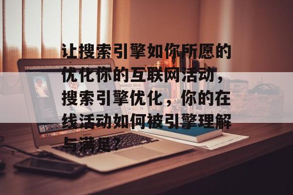 让搜索引擎如你所愿的优化你的互联网活动,搜索引擎优化,你的在线活动如何被引擎理解与满足? 让搜索引擎如你所愿的优化你的互联网活动,搜索引擎优化,你的在线活动如何被引擎理解与满足?