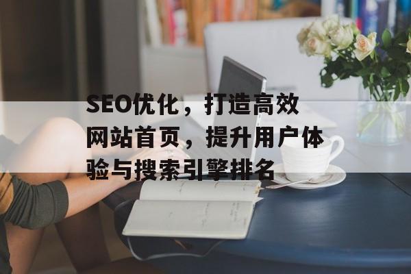 SEO优化,打造高效网站首页,提升用户体验与搜索引擎排名 SEO优化,打造高效网站首页,提升用户体验与搜索引擎排名