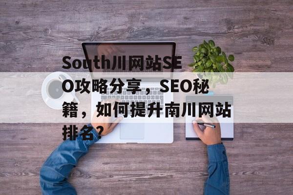 South川网站SEO攻略分享，SEO秘籍，如何提升南川网站排名?