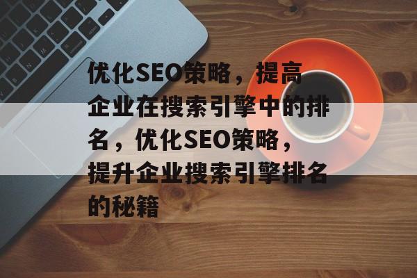 优化SEO策略,提高企业在搜索引擎中的排名,优化SEO策略,提升企业搜索引擎排名的秘籍 优化SEO策略,提高企业在搜索引擎中的排名,优化SEO策略,提升企业搜索引擎排名的秘籍