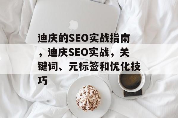 迪庆的SEO实战指南,迪庆SEO实战,关键词、元标签和优化技巧 迪庆的SEO实战指南,迪庆SEO实战,关键词、元标签和优化技巧