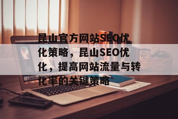 昆山官方网站SEO优化策略,昆山SEO优化,提高网站流量与转化率的关键策略 昆山官方网站SEO优化策略,昆山SEO优化,提高网站流量与转化率的关键策略