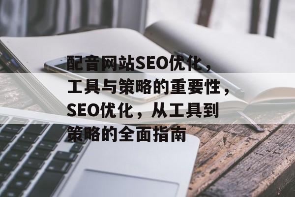 配音网站SEO优化,工具与策略的重要性,SEO优化,从工具到策略的全面指南 配音网站SEO优化,工具与策略的重要性,SEO优化,从工具到策略的全面指南