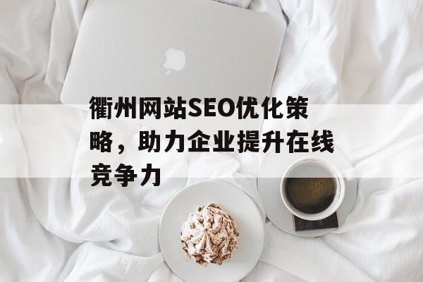 衢州网站SEO优化策略,助力企业提升在线竞争力 衢州网站SEO优化策略,助力企业提升在线竞争力