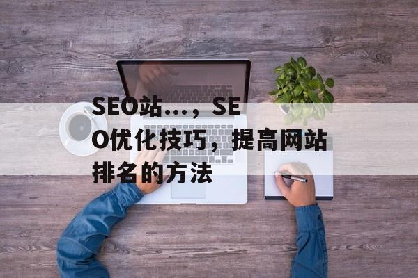 SEO站...,SEO优化技巧,提高网站排名的方法 SEO站...,SEO优化技巧,提高网站排名的方法