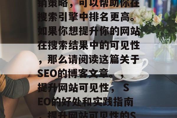 SEO(搜索引擎优化)是一种有效的网络营销策略,可以帮助你在搜索引擎中排名更高。如果你想提升你的网站在搜索结果中的可见性,那么请阅读这篇关于SEO的博客文章。,提升网站可见性, SEO的好处和实践指南,提升网站可见性的SEO方法,好处、实践指南 SEO(搜索引擎优化)是一种有效的网络营销策略,可以帮助你在搜索引擎中排名更高。如果你想提升你的网站在搜索结果中的可见性,那么请阅读这篇关于SEO的博客文章。,提升网站可见性, SEO的好处和实践指南,提升网站可见性的SEO方法,好处、实践指南