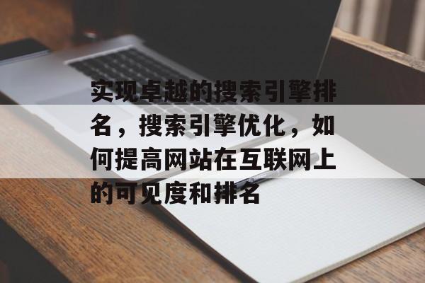 实现卓越的搜索引擎排名,搜索引擎优化,如何提高网站在互联网上的可见度和排名 实现卓越的搜索引擎排名,搜索引擎优化,如何提高网站在互联网上的可见度和排名