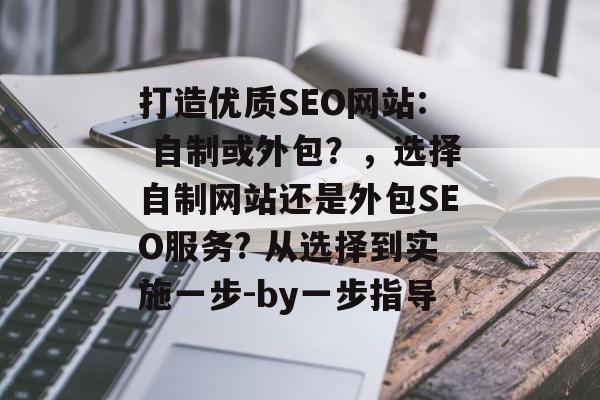 打造优质SEO网站: 自制或外包?,选择自制网站还是外包SEO服务? 从选择到实施一步-by一步指导 打造优质SEO网站: 自制或外包?,选择自制网站还是外包SEO服务? 从选择到实施一步-by一步指导