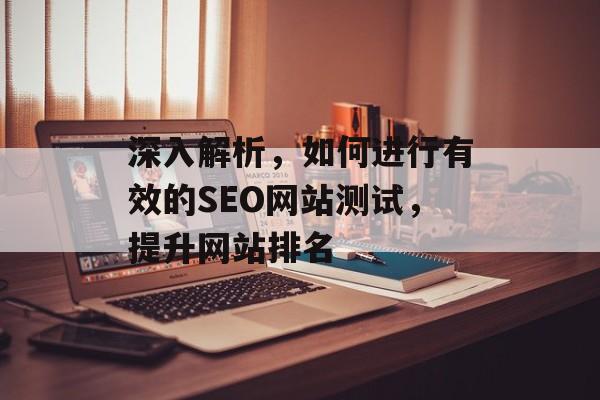 深入解析,如何进行有效的SEO网站测试,提升网站排名 深入解析,如何进行有效的SEO网站测试,提升网站排名