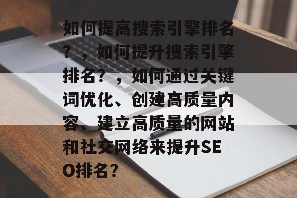 如何提高搜索引擎排名?,如何提升搜索引擎排名?,如何通过关键词优化、创建高质量内容、建立高质量的网站和社交网络来提升SEO排名? 如何提高搜索引擎排名?,如何提升搜索引擎排名?,如何通过关键词优化、创建高质量内容、建立高质量的网站和社交网络来提升SEO排名?
