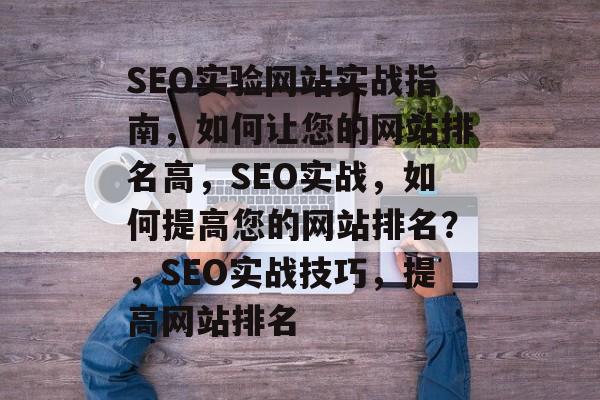 SEO实验网站实战指南,如何让您的网站排名高,SEO实战,如何提高您的网站排名?,SEO实战技巧,提高网站排名 SEO实验网站实战指南,如何让您的网站排名高,SEO实战,如何提高您的网站排名?,SEO实战技巧,提高网站排名