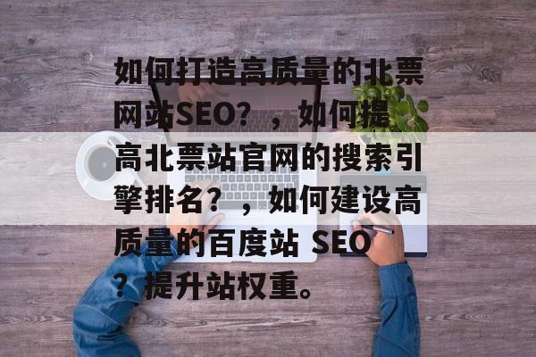 如何打造高质量的北票网站SEO?,如何提高北票站官网的搜索引擎排名?,如何建设高质量的百度站 SEO?提升站权重。 如何打造高质量的北票网站SEO?,如何提高北票站官网的搜索引擎排名?,如何建设高质量的百度站 SEO?提升站权重。