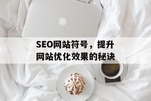 SEO网站符号,提升网站优化效果的秘诀 SEO网站符号,提升网站优化效果的秘诀