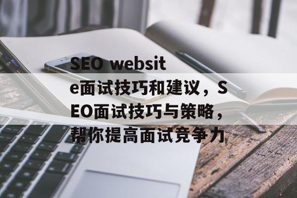 SEO website面试技巧和建议,SEO面试技巧与策略,帮你提高面试竞争力 SEO website面试技巧和建议,SEO面试技巧与策略,帮你提高面试竞争力
