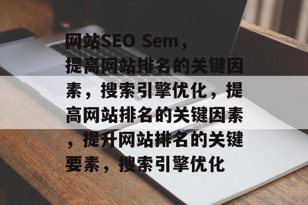 网站SEO Sem，提高网站排名的关键因素，搜索引擎优化，提高网站排名的关键因素，提升网站排名的关键要素，搜索引擎优化