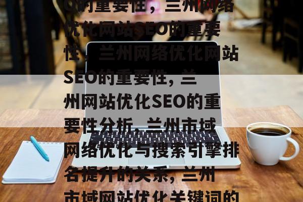 兰州网络优化网站SEO的重要性,兰州网络优化网站SEO的重要性,兰州网络优化网站SEO的重要性, 兰州网站优化SEO的重要性分析, 兰州市域网络优化与搜索引擎排名提升的关系, 兰州市域网站优化关键词的选择策略 兰州网络优化网站SEO的重要性,兰州网络优化网站SEO的重要性,兰州网络优化网站SEO的重要性, 兰州网站优化SEO的重要性分析, 兰州市域网络优化与搜索引擎排名提升的关系, 兰州市域网站优化关键词的选择策略