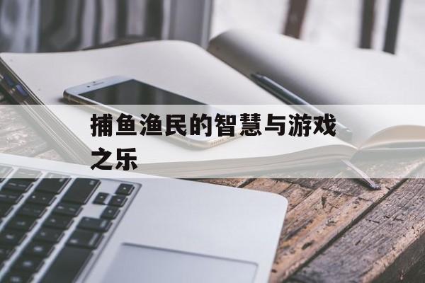 捕鱼渔民的智慧与游戏之乐 捕鱼渔民的智慧与游戏之乐
