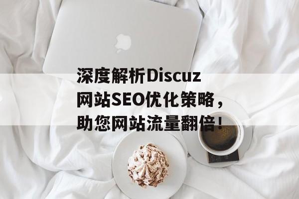 深度解析Discuz网站SEO优化策略,助您网站流量翻倍! 深度解析Discuz网站SEO优化策略,助您网站流量翻倍!