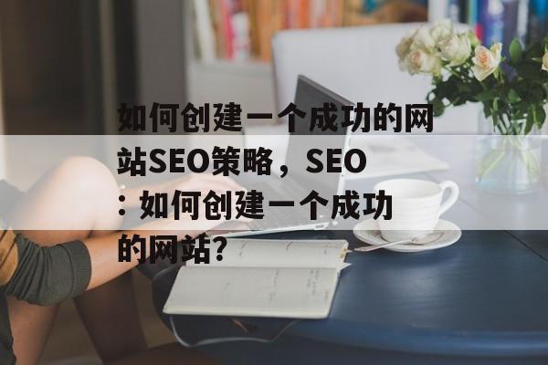 如何创建一个成功的网站SEO策略,SEO: 如何创建一个成功的网站? 如何创建一个成功的网站SEO策略,SEO: 如何创建一个成功的网站?