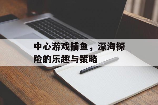 中心游戏捕鱼,深海探险的乐趣与策略 中心游戏捕鱼,深海探险的乐趣与策略