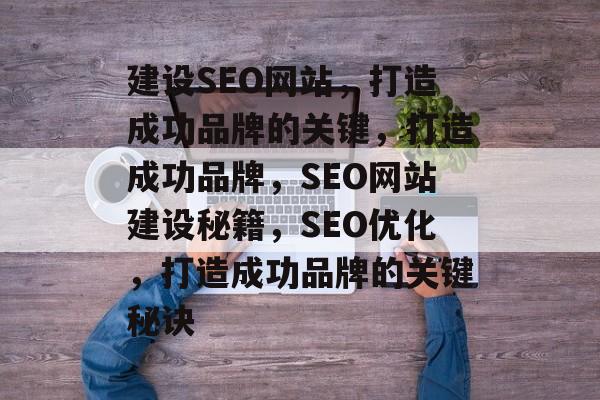 建设SEO网站,打造成功品牌的关键,打造成功品牌,SEO网站建设秘籍,SEO优化,打造成功品牌的关键秘诀 建设SEO网站,打造成功品牌的关键,打造成功品牌,SEO网站建设秘籍,SEO优化,打造成功品牌的关键秘诀